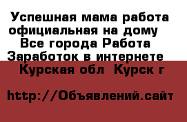 Успешная мама(работа официальная на дому) - Все города Работа » Заработок в интернете   . Курская обл.,Курск г.